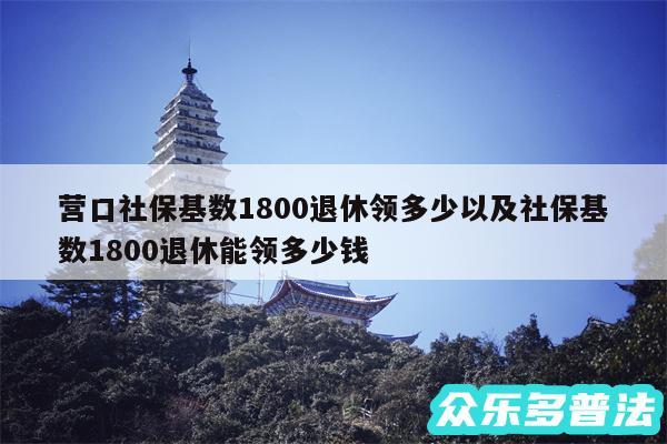 营口社保基数1800退休领多少以及社保基数1800退休能领多少钱