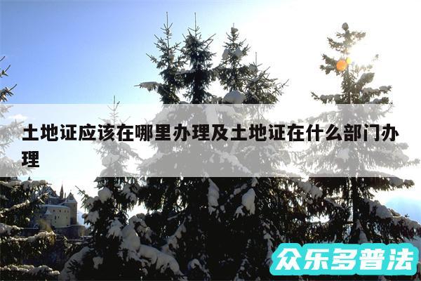 土地证应该在哪里办理及土地证在什么部门办理