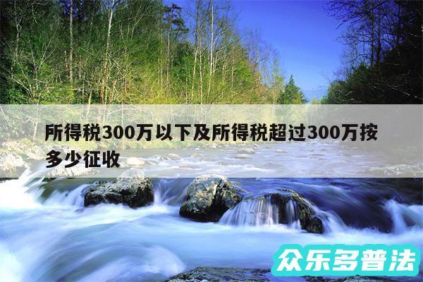 所得税300万以下及所得税超过300万按多少征收