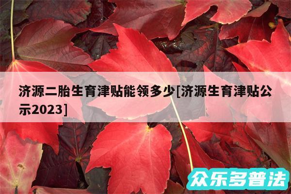 济源二胎生育津贴能领多少及济源生育津贴公示2024