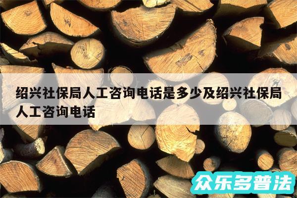 绍兴社保局人工咨询电话是多少及绍兴社保局人工咨询电话