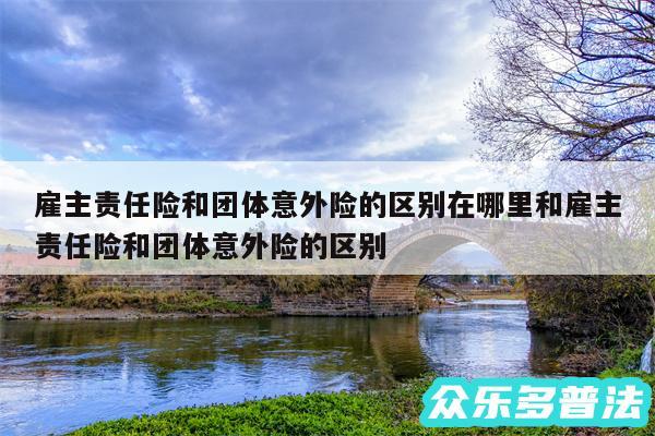 雇主责任险和团体意外险的区别在哪里和雇主责任险和团体意外险的区别