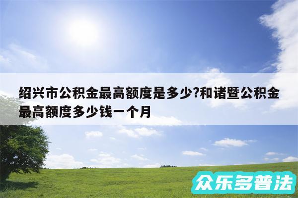 绍兴市公积金最高额度是多少?和诸暨公积金最高额度多少钱一个月