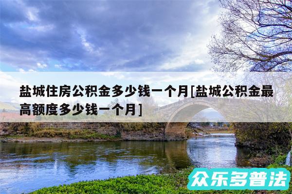 盐城住房公积金多少钱一个月及盐城公积金最高额度多少钱一个月