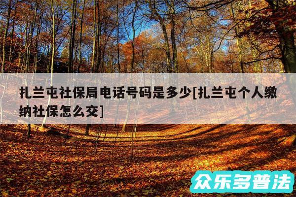 扎兰屯社保局电话号码是多少及扎兰屯个人缴纳社保怎么交