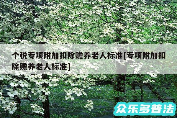 个税专项附加扣除赡养老人标准及专项附加扣除赡养老人标准