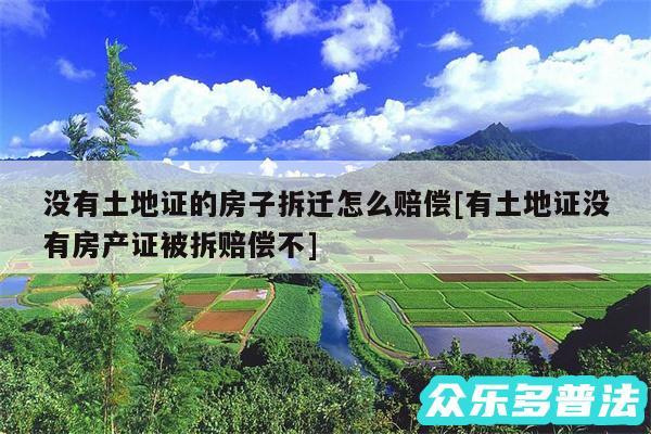 没有土地证的房子拆迁怎么赔偿及有土地证没有房产证被拆赔偿不