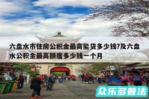 六盘水市住房公积金最高能贷多少钱?及六盘水公积金最高额度多少钱一个月