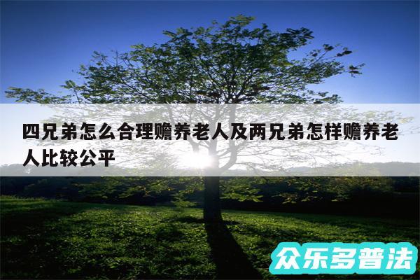 四兄弟怎么合理赡养老人及两兄弟怎样赡养老人比较公平