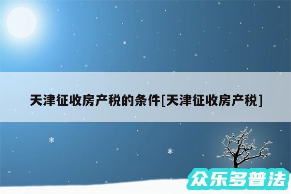 天津征收房产税的条件及天津征收房产税
