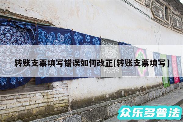 转账支票填写错误如何改正及转账支票填写