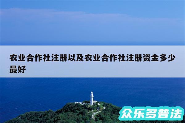 农业合作社注册以及农业合作社注册资金多少最好