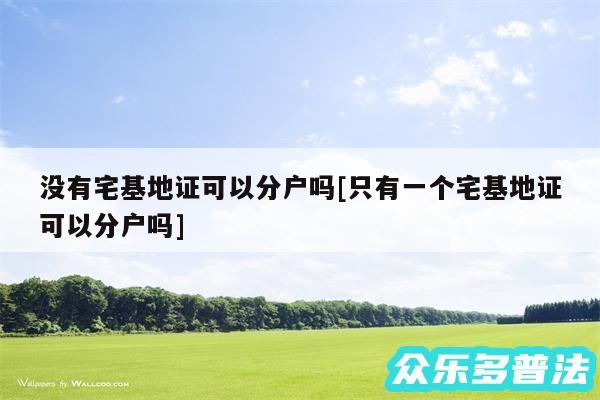 没有宅基地证可以分户吗及只有一个宅基地证可以分户吗