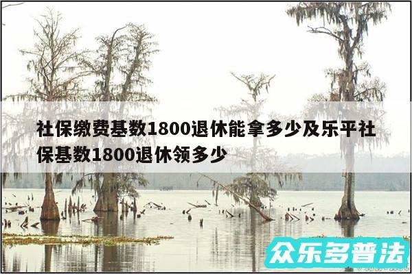 社保缴费基数1800退休能拿多少及乐平社保基数1800退休领多少