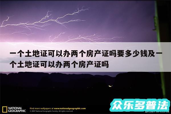 一个土地证可以办两个房产证吗要多少钱及一个土地证可以办两个房产证吗