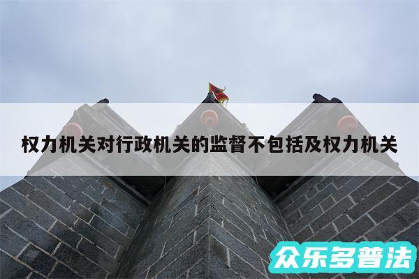 权力机关对行政机关的监督不包括及权力机关