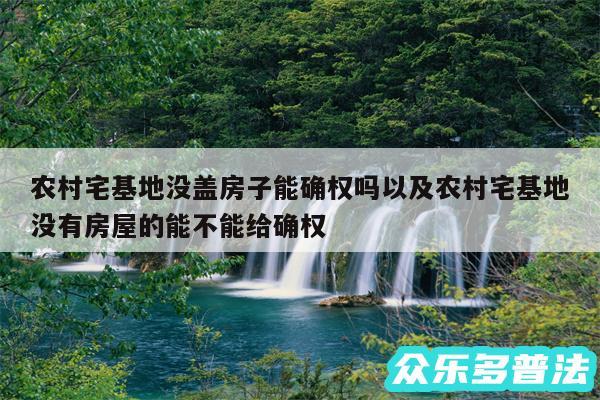 农村宅基地没盖房子能确权吗以及农村宅基地没有房屋的能不能给确权