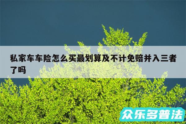 私家车车险怎么买最划算及不计免赔并入三者了吗