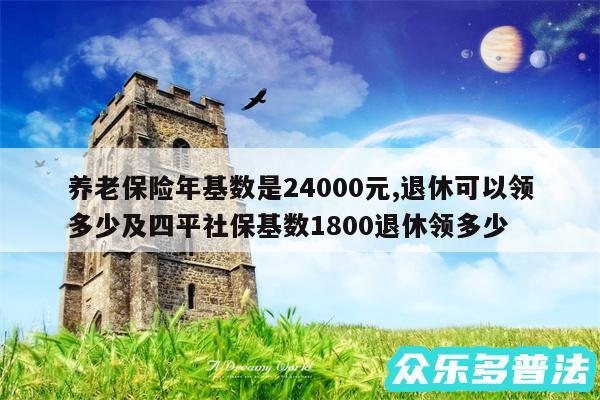 养老保险年基数是24000元,退休可以领多少及四平社保基数1800退休领多少