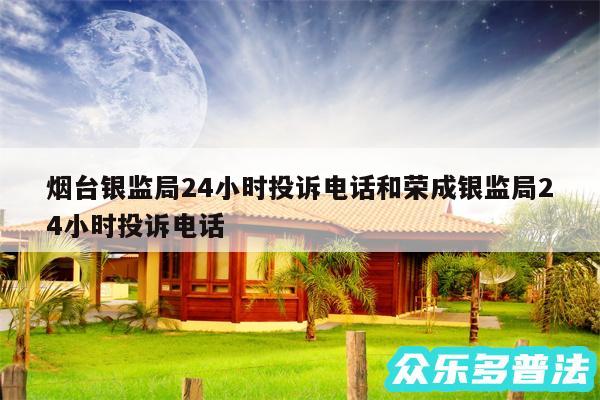 烟台银监局24小时投诉电话和荣成银监局24小时投诉电话