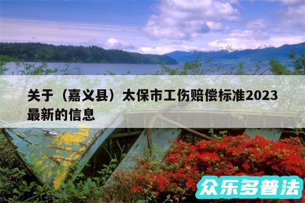 关于以及嘉义县太保市工伤赔偿标准2024最新的信息