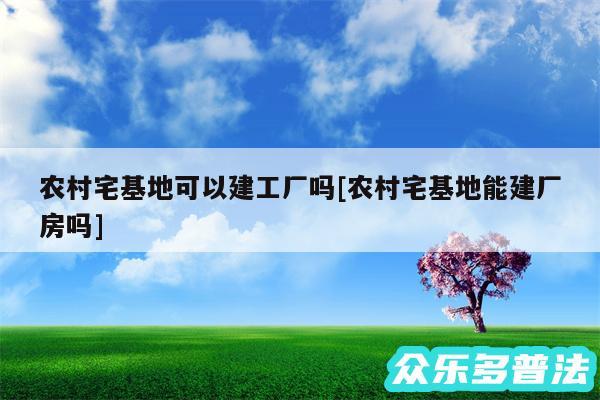 农村宅基地可以建工厂吗及农村宅基地能建厂房吗