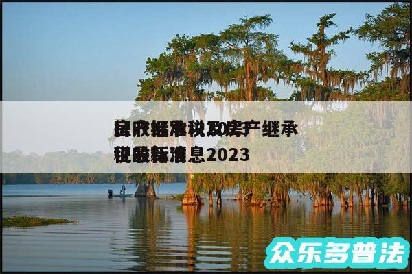 房产继承税2024
征收标准以及房产继承税最新消息2024
征收标准