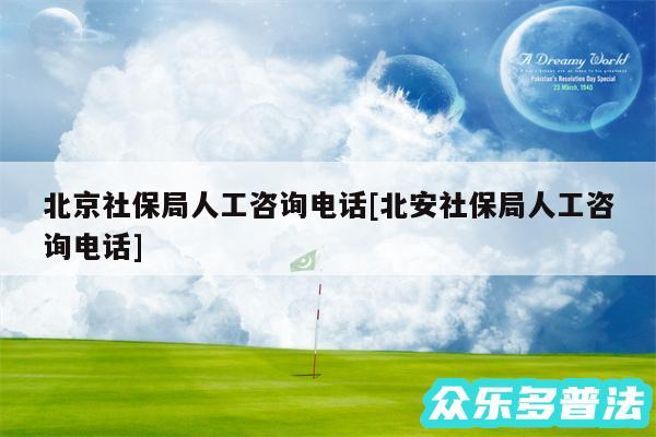 北京社保局人工咨询电话及北安社保局人工咨询电话