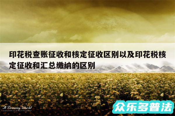 印花税查账征收和核定征收区别以及印花税核定征收和汇总缴纳的区别