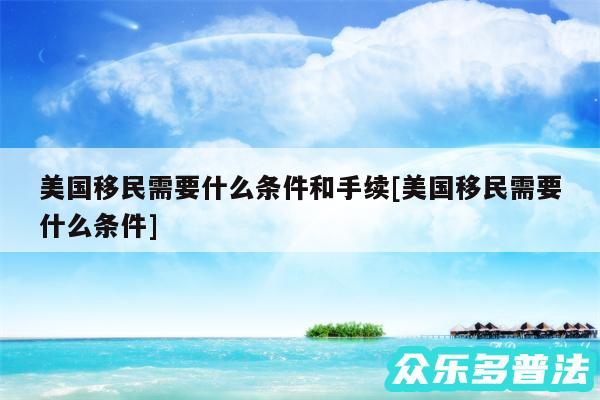 美国移民需要什么条件和手续及美国移民需要什么条件