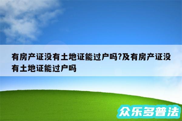 有房产证没有土地证能过户吗?及有房产证没有土地证能过户吗