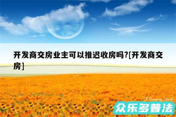 开发商交房业主可以推迟收房吗?及开发商交房