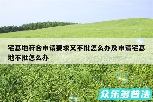 宅基地符合申请要求又不批怎么办及申请宅基地不批怎么办