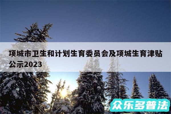 项城市卫生和计划生育委员会及项城生育津贴公示2024