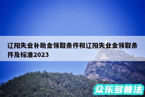 辽阳失业补助金领取条件和辽阳失业金领取条件及标准2024