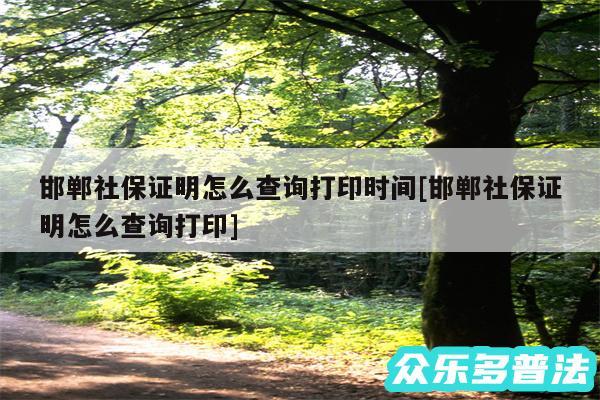 邯郸社保证明怎么查询打印时间及邯郸社保证明怎么查询打印