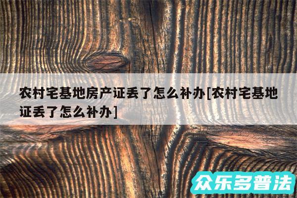 农村宅基地房产证丢了怎么补办及农村宅基地证丢了怎么补办