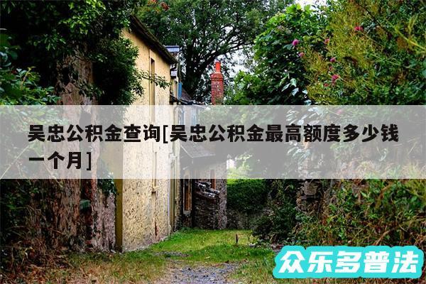 吴忠公积金查询及吴忠公积金最高额度多少钱一个月