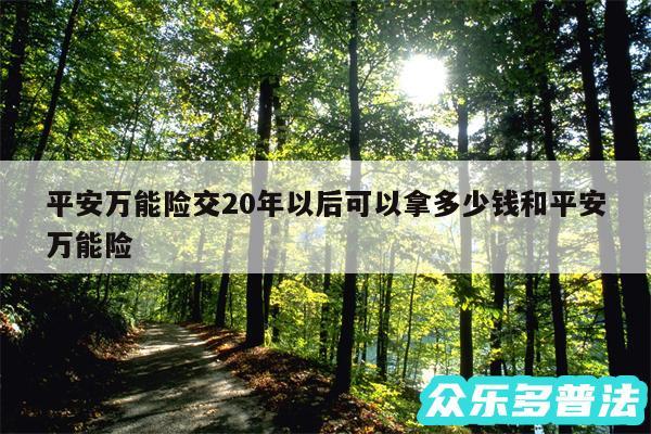 平安万能险交20年以后可以拿多少钱和平安万能险
