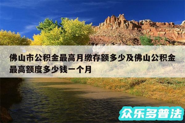 佛山市公积金最高月缴存额多少及佛山公积金最高额度多少钱一个月