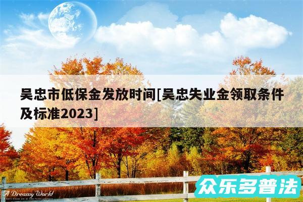 吴忠市低保金发放时间及吴忠失业金领取条件及标准2024