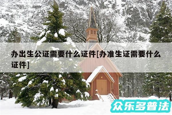 办出生公证需要什么证件及办准生证需要什么证件