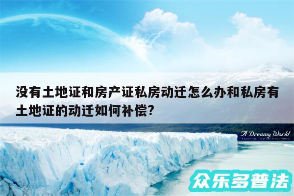 没有土地证和房产证私房动迁怎么办和私房有土地证的动迁如何补偿?