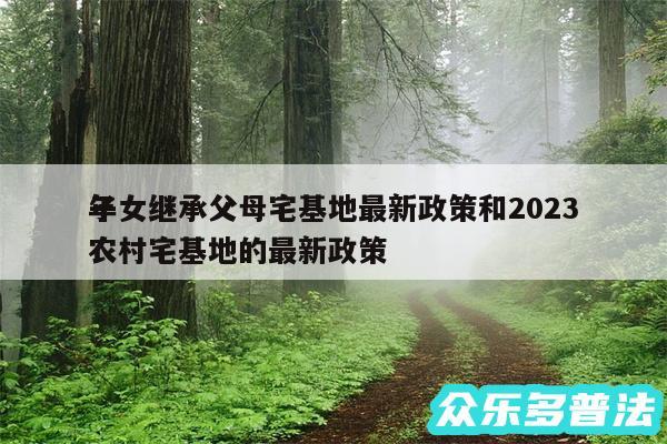 子女继承父母宅基地最新政策和2024
年农村宅基地的最新政策