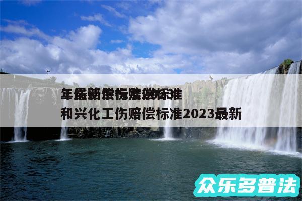 工伤赔偿标准2024
年最新工伤赔偿标准和兴化工伤赔偿标准2024最新