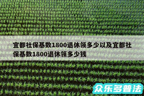 宜都社保基数1800退休领多少以及宜都社保基数1800退休领多少钱