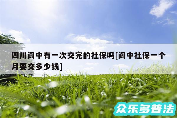 四川阆中有一次交完的社保吗及阆中社保一个月要交多少钱