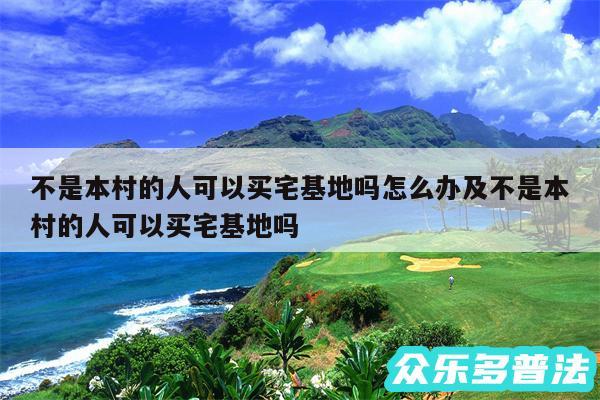 不是本村的人可以买宅基地吗怎么办及不是本村的人可以买宅基地吗