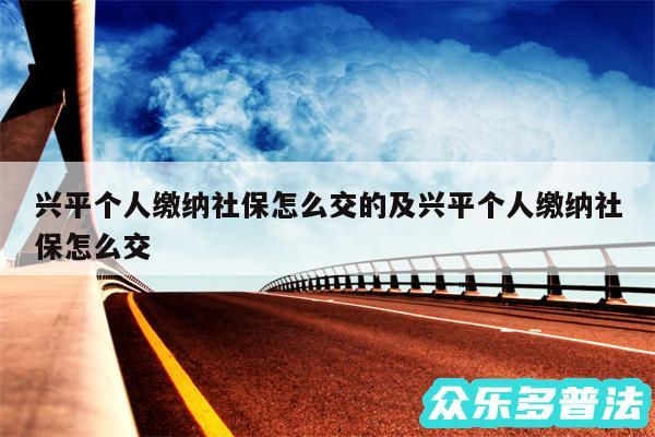兴平个人缴纳社保怎么交的及兴平个人缴纳社保怎么交