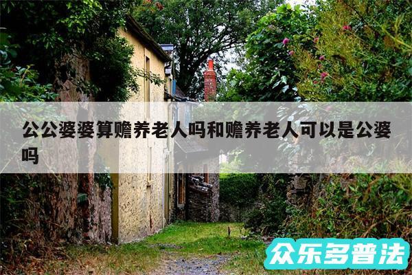 公公婆婆算赡养老人吗和赡养老人可以是公婆吗